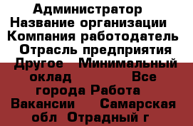 Администратор › Название организации ­ Компания-работодатель › Отрасль предприятия ­ Другое › Минимальный оклад ­ 16 000 - Все города Работа » Вакансии   . Самарская обл.,Отрадный г.